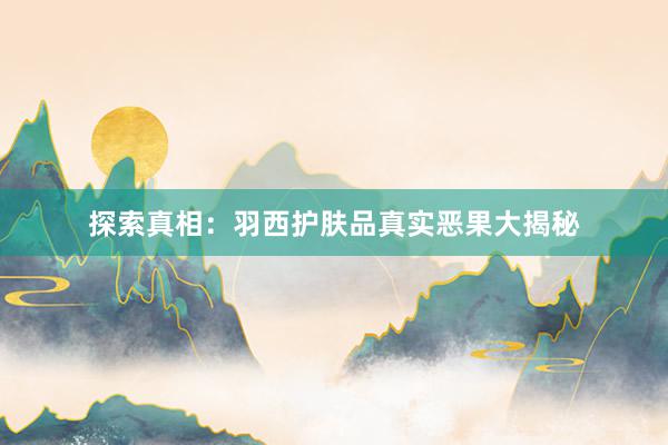 探索真相：羽西护肤品真实恶果大揭秘