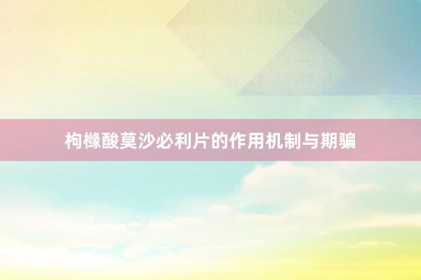 枸橼酸莫沙必利片的作用机制与期骗