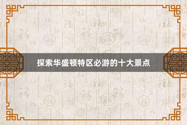 探索华盛顿特区必游的十大景点
