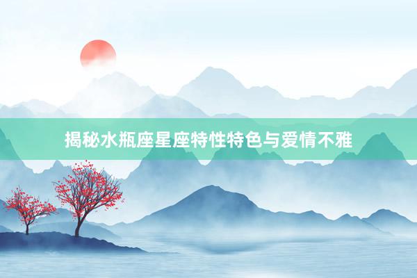 揭秘水瓶座星座特性特色与爱情不雅