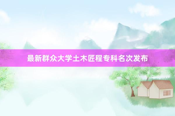 最新群众大学土木匠程专科名次发布