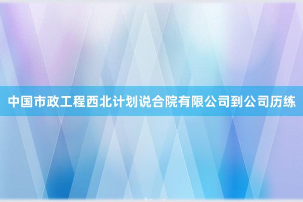中国市政工程西北计划说合院有限公司到公司历练