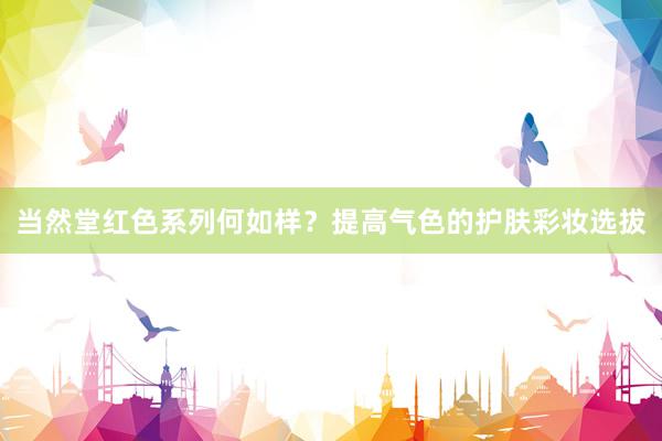 当然堂红色系列何如样？提高气色的护肤彩妆选拔