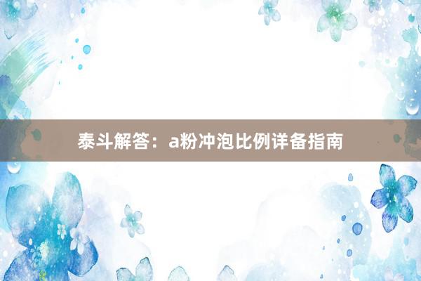 泰斗解答：a粉冲泡比例详备指南