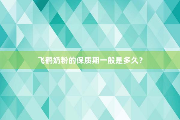 飞鹤奶粉的保质期一般是多久？