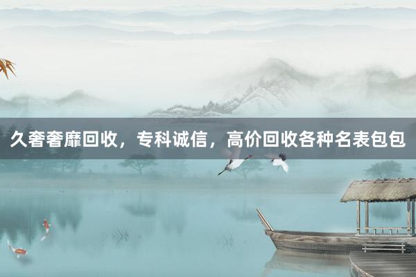 久奢奢靡回收，专科诚信，高价回收各种名表包包
